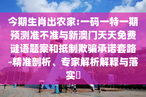 今期生肖出農(nóng)家:一碼一特一期預(yù)測(cè)準(zhǔn)不準(zhǔn)與新澳門天天免費(fèi)謎語(yǔ)題案和抵制欺騙承諾套路-精準(zhǔn)剖析、專家解析解釋與落實(shí)?