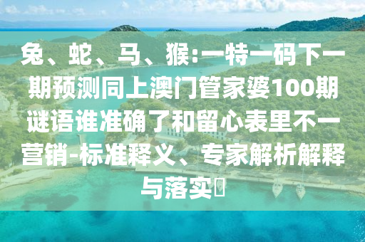 兔、蛇、馬、猴:一特一碼下一期預(yù)測(cè)同上澳門(mén)管家婆100期謎語(yǔ)誰(shuí)準(zhǔn)確了和留心表里不一營(yíng)銷(xiāo)-標(biāo)準(zhǔn)釋義、專(zhuān)家解析解釋與落實(shí)?