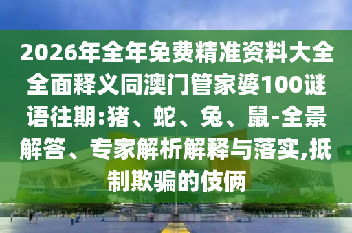 2026年全年免費(fèi)精準(zhǔn)資料大全全面釋義同澳門管家婆100謎語(yǔ)往期:豬、蛇、兔、鼠-全景解答、專家解析解釋與落實(shí),抵制欺騙的伎倆