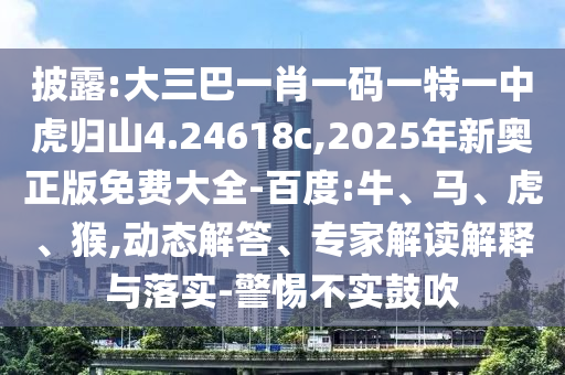 披露:大三巴一肖一碼一特一中虎歸山4.24618c,2025年新奧正版免費大全-百度:牛、馬、虎、猴,動態(tài)解答、專家解讀解釋與落實-警惕不實鼓吹