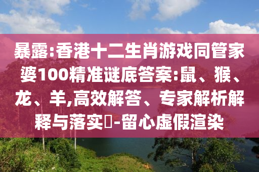 暴露:香港十二生肖游戲同管家婆100精準(zhǔn)謎底答案:鼠、猴、龍、羊,高效解答、專家解析解釋與落實(shí)?-留心虛假渲染