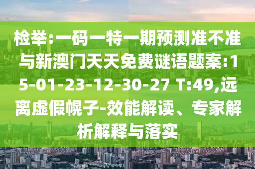檢舉:一碼一特一期預(yù)測(cè)準(zhǔn)不準(zhǔn)與新澳門(mén)天天免費(fèi)謎語(yǔ)題案:15-01-23-12-30-27 T:49,遠(yuǎn)離虛假幌子-效能解讀、專(zhuān)家解析解釋與落實(shí)