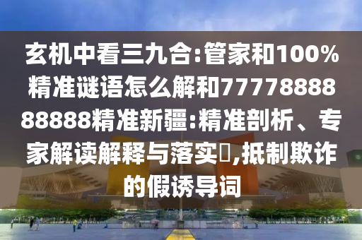 玄機(jī)中看三九合:管家和100%精準(zhǔn)謎語怎么解和7777888888888精準(zhǔn)新疆:精準(zhǔn)剖析、專家解讀解釋與落實(shí)?,抵制欺詐的假誘導(dǎo)詞