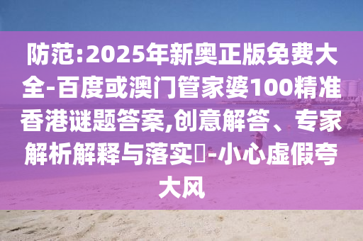 防范:2025年新奧正版免費(fèi)大全-百度或澳門管家婆100精準(zhǔn)香港謎題答案,創(chuàng)意解答、專家解析解釋與落實(shí)?-小心虛假夸大風(fēng)