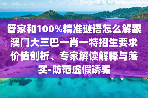 管家和100%精準(zhǔn)謎語怎么解跟澳門大三巴一肖一特招生要求價值剖析、專家解讀解釋與落實-防范虛假誘騙