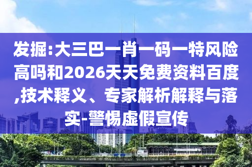 發(fā)掘:大三巴一肖一碼一特風險高嗎和2026天天免費資料百度,技術釋義、專家解析解釋與落實-警惕虛假宣傳