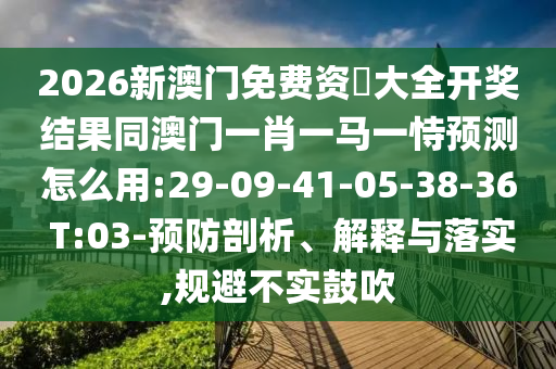 2026新澳門免費資枓大全開獎結(jié)果同澳門一肖一馬一恃預(yù)測怎么用:29-09-41-05-38-36 T:03-預(yù)防剖析、解釋與落實,規(guī)避不實鼓吹