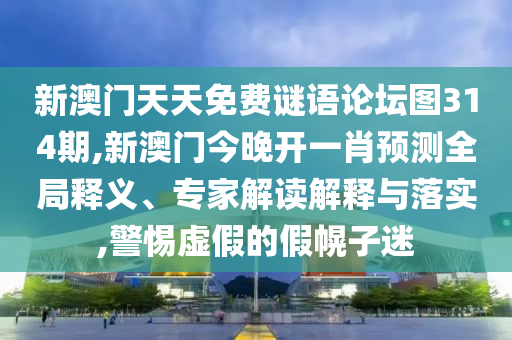 新澳門天天免費謎語論壇圖314期,新澳門今晚開一肖預測全局釋義、專家解讀解釋與落實,警惕虛假的假幌子迷