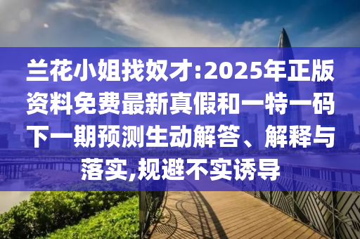 蘭花小姐找奴才:2025年正版資料免費最新真假和一特一碼下一期預(yù)測生動解答、解釋與落實,規(guī)避不實誘導(dǎo)