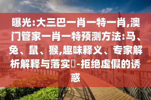 曝光:大三巴一肖一特一肖,澳門管家一肖一特預測方法:馬、兔、鼠、猴,趣味釋義、專家解析解釋與落實?-拒絕虛假的誘惑