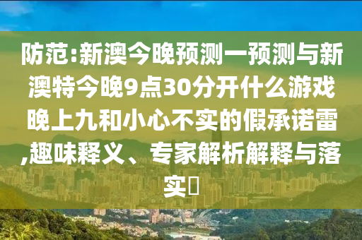 防范:新澳今晚預(yù)測一預(yù)測與新澳特今晚9點(diǎn)30分開什么游戲晚上九和小心不實(shí)的假承諾雷,趣味釋義、專家解析解釋與落實(shí)?