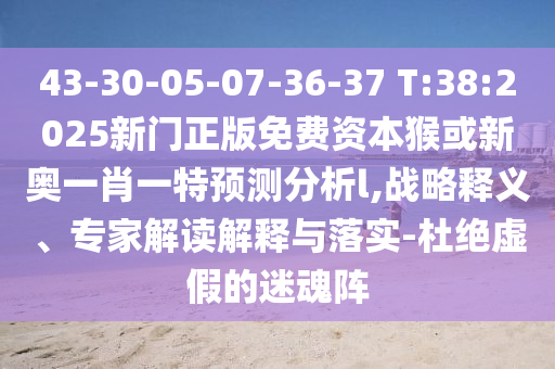 43-30-05-07-36-37 T:38:2025新門正版免費資本猴或新奧一肖一特預測分析l,戰(zhàn)略釋義、專家解讀解釋與落實-杜絕虛假的迷魂陣