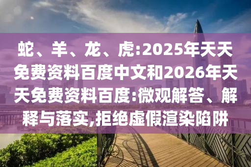 蛇、羊、龍、虎:2025年天天免費資料百度中文和2026年天天免費資料百度:微觀解答、解釋與落實,拒絕虛假渲染陷阱