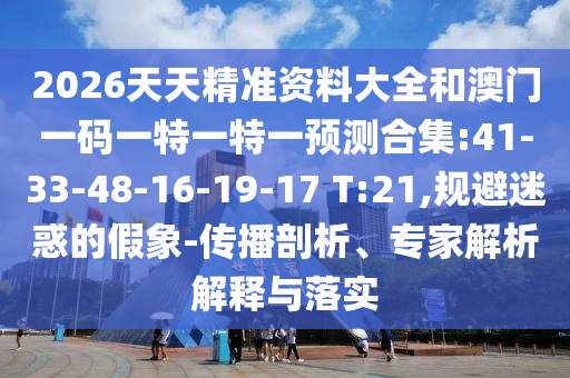 2026天天精準(zhǔn)資料大全和澳門一碼一特一特一預(yù)測合集:41-33-48-16-19-17 T:21,規(guī)避迷惑的假象-傳播剖析、專家解析解釋與落實(shí)