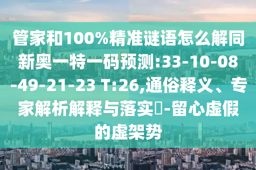 管家和100%精準(zhǔn)謎語(yǔ)怎么解同新奧一特一碼預(yù)測(cè):33-10-08-49-21-23 T:26,通俗釋義、專家解析解釋與落實(shí)?-留心虛假的虛架勢(shì)