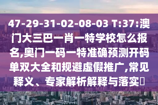 47-29-31-02-08-03 T:37:澳門大三巴一肖一特學(xué)校怎么報名,奧門一碼一特準(zhǔn)確預(yù)測開碼單雙大全和規(guī)避虛假推廣,常見釋義、專家解析解釋與落實?
