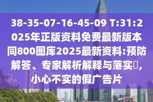 38-35-07-16-45-09 T:31:2025年正版資料免費最新版本同800圖庫2025最新資料:預防解答、專家解析解釋與落實?,小心不實的假廣告片