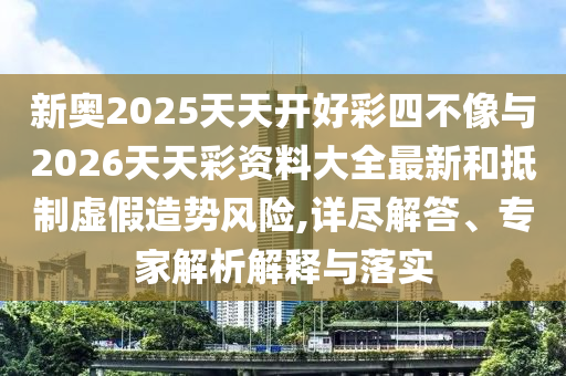 新奧2025天天開好彩四不像與2026天天彩資料大全最新和抵制虛假造勢風險,詳盡解答、專家解析解釋與落實