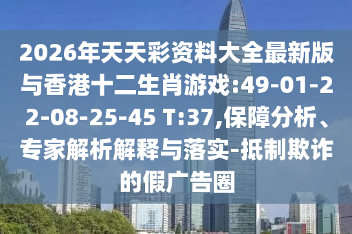 2026年天天彩資料大全最新版與香港十二生肖游戲:49-01-22-08-25-45 T:37,保障分析、專家解析解釋與落實(shí)-抵制欺詐的假廣告圈