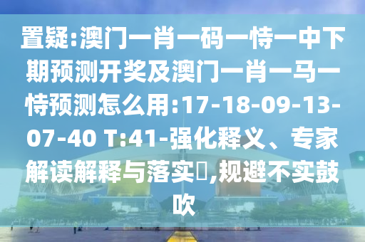 置疑:澳門一肖一碼一恃一中下期預(yù)測(cè)開獎(jiǎng)及澳門一肖一馬一恃預(yù)測(cè)怎么用:17-18-09-13-07-40 T:41-強(qiáng)化釋義、專家解讀解釋與落實(shí)?,規(guī)避不實(shí)鼓吹