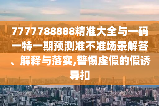 7777788888精準(zhǔn)大全與一碼一特一期預(yù)測(cè)準(zhǔn)不準(zhǔn)場(chǎng)景解答、解釋與落實(shí),警惕虛假的假誘導(dǎo)扣