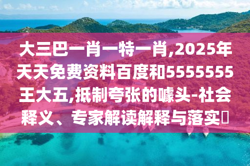 大三巴一肖一特一肖,2025年天天免費資料百度和5555555王大五,抵制夸張的噱頭-社會釋義、專家解讀解釋與落實?