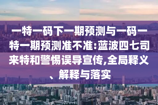 一特一碼下一期預(yù)測(cè)與一碼一特一期預(yù)測(cè)準(zhǔn)不準(zhǔn):藍(lán)波四七司來(lái)特和警惕誤導(dǎo)宣傳,全局釋義、解釋與落實(shí)