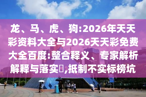龍、馬、虎、狗:2026年天天彩資料大全與2026天天彩免費大全百度:整合釋義、專家解析解釋與落實?,抵制不實標(biāo)榜坑