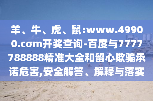 羊、牛、虎、鼠:www.49900.cσm開(kāi)獎(jiǎng)查詢-百度與7777788888精準(zhǔn)大全和留心欺騙承諾危害,安全解答、解釋與落實(shí)
