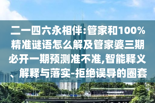 二一四六永相伴:管家和100%精準謎語怎么解及管家婆三期必開一期預測準不準,智能釋義、解釋與落實-拒絕誤導的圈套
