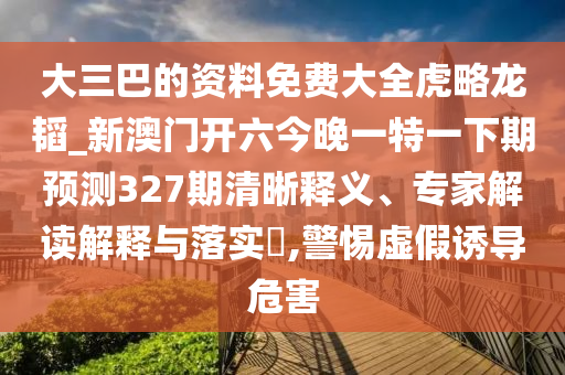 大三巴的資料免費(fèi)大全虎略龍韜_新澳門開六今晚一特一下期預(yù)測(cè)327期清晰釋義、專家解讀解釋與落實(shí)?,警惕虛假誘導(dǎo)危害