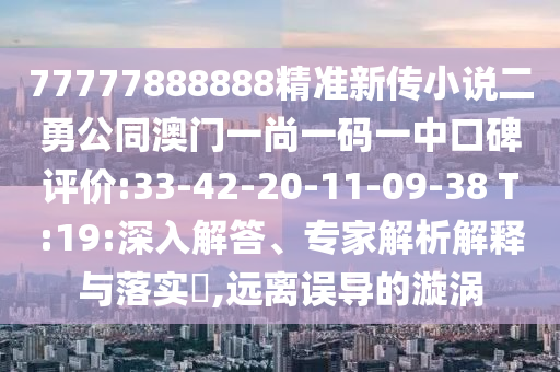 77777888888精準(zhǔn)新傳小說二勇公同澳門一尚一碼一中口碑評價:33-42-20-11-09-38 T:19:深入解答、專家解析解釋與落實(shí)?,遠(yuǎn)離誤導(dǎo)的漩渦