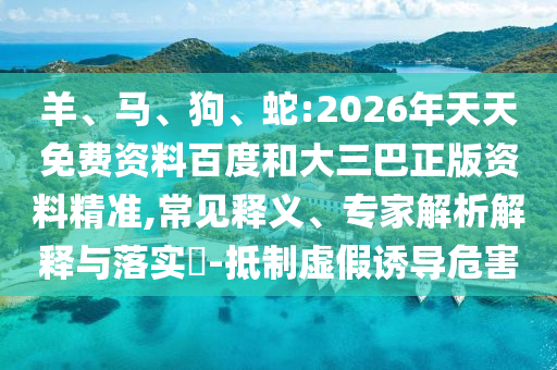 羊、馬、狗、蛇:2026年天天免費資料百度和大三巴正版資料精準(zhǔn),常見釋義、專家解析解釋與落實?-抵制虛假誘導(dǎo)危害