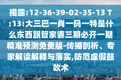 揭露:12-36-39-02-35-13 T:13:大三巴一肖一碼一特是什么東西跟管家婆三期必開一期精準預測免費版-傳播剖析、專家解讀解釋與落實,防范虛假鼓吹術(shù)