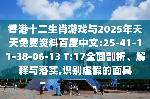 香港十二生肖游戲與2025年天天免費資料百度中文:25-41-11-38-06-13 T:17全面剖析、解釋與落實,識別虛假的面具
