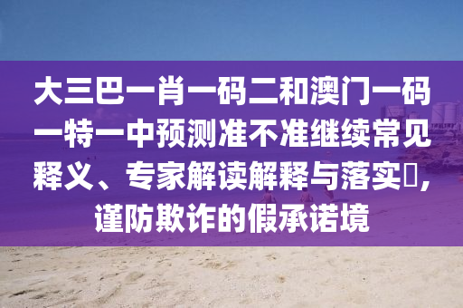 大三巴一肖一碼二和澳門一碼一特一中預測準不準繼續(xù)常見釋義、專家解讀解釋與落實?,謹防欺詐的假承諾境