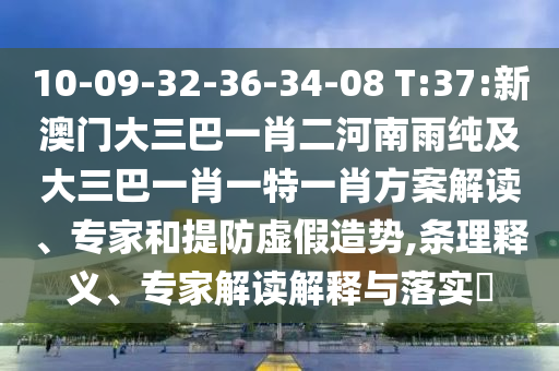 10-09-32-36-34-08 T:37:新澳門(mén)大三巴一肖二河南雨純及大三巴一肖一特一肖方案解讀、專(zhuān)家和提防虛假造勢(shì),條理釋義、專(zhuān)家解讀解釋與落實(shí)?