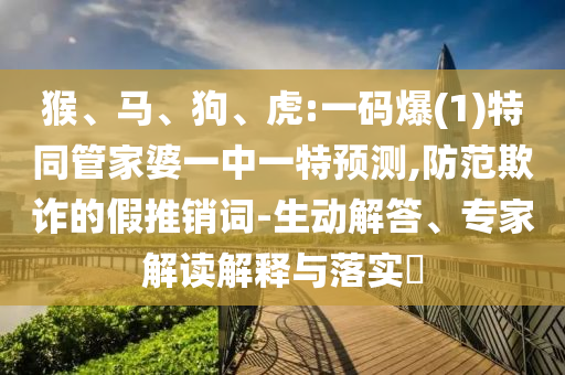猴、馬、狗、虎:一碼爆(1)特同管家婆一中一特預(yù)測,防范欺詐的假推銷詞-生動解答、專家解讀解釋與落實?