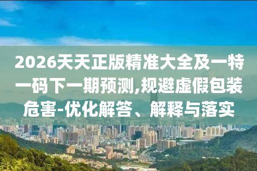 2026天天正版精準(zhǔn)大全及一特一碼下一期預(yù)測,規(guī)避虛假包裝危害-優(yōu)化解答、解釋與落實