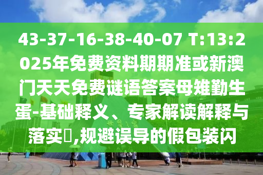 43-37-16-38-40-07 T:13:2025年免費(fèi)資料期期準(zhǔn)或新澳門天天免費(fèi)謎語答案母雉勤生蛋-基礎(chǔ)釋義、專家解讀解釋與落實(shí)?,規(guī)避誤導(dǎo)的假包裝閃