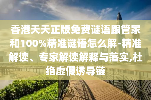 香港天天正版免費謎語跟管家和100%精準(zhǔn)謎語怎么解-精準(zhǔn)解讀、專家解讀解釋與落實,杜絕虛假誘導(dǎo)鏈