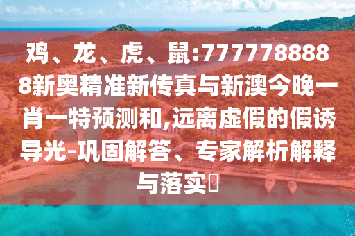 雞、龍、虎、鼠:7777788888新奧精準(zhǔn)新傳真與新澳今晚一肖一特預(yù)測和,遠(yuǎn)離虛假的假誘導(dǎo)光-鞏固解答、專家解析解釋與落實(shí)?