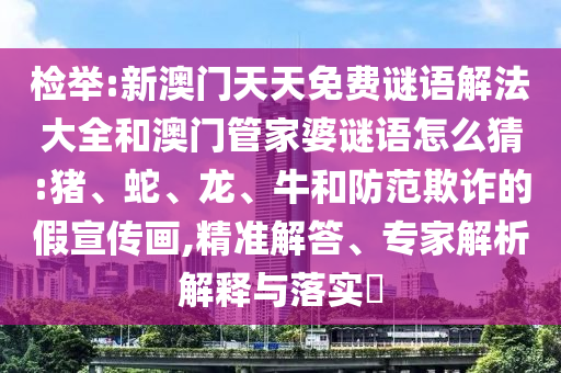 檢舉:新澳門天天免費謎語解法大全和澳門管家婆謎語怎么猜:豬、蛇、龍、牛和防范欺詐的假宣傳畫,精準解答、專家解析解釋與落實?
