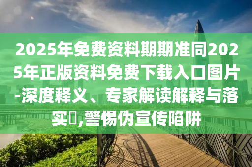 2025年免費(fèi)資料期期準(zhǔn)同2025年正版資料免費(fèi)下載入口圖片-深度釋義、專家解讀解釋與落實(shí)?,警惕偽宣傳陷阱