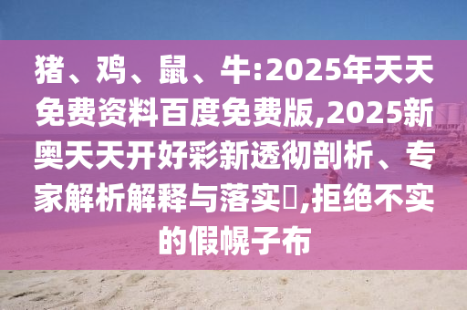 豬、雞、鼠、牛:2025年天天免費(fèi)資料百度免費(fèi)版,2025新奧天天開好彩新透徹剖析、專家解析解釋與落實(shí)?,拒絕不實(shí)的假幌子布