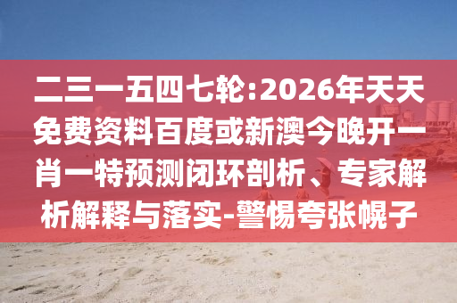 二三一五四七輪:2026年天天免費資料百度或新澳今晚開一肖一特預測閉環(huán)剖析、專家解析解釋與落實-警惕夸張幌子