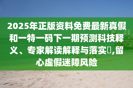 2025年正版資料免費最新真假和一特一碼下一期預(yù)測科技釋義、專家解讀解釋與落實?,留心虛假迷障風(fēng)險