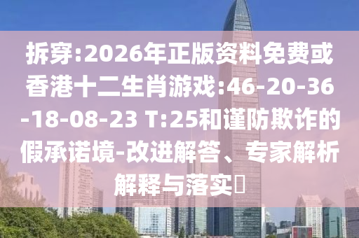 拆穿:2026年正版資料免費或香港十二生肖游戲:46-20-36-18-08-23 T:25和謹防欺詐的假承諾境-改進解答、專家解析解釋與落實?