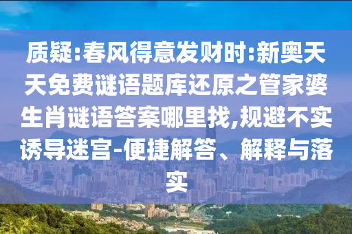 質(zhì)疑:春風(fēng)得意發(fā)財(cái)時(shí):新奧天天免費(fèi)謎語(yǔ)題庫(kù)還原之管家婆生肖謎語(yǔ)答案哪里找,規(guī)避不實(shí)誘導(dǎo)迷宮-便捷解答、解釋與落實(shí)