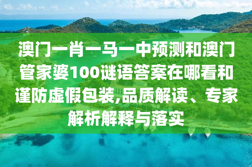 澳門一肖一馬一中預(yù)測和澳門管家婆100謎語答案在哪看和謹(jǐn)防虛假包裝,品質(zhì)解讀、專家解析解釋與落實(shí)